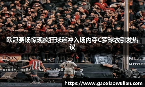 欧冠赛场惊现疯狂球迷冲入场内夺C罗球衣引发热议